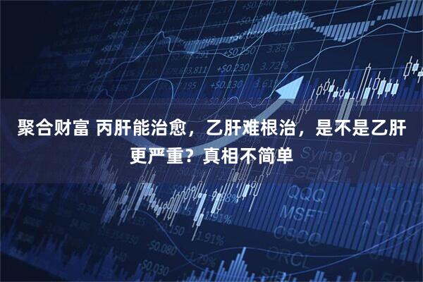 聚合财富 丙肝能治愈，乙肝难根治，是不是乙肝更严重？真相不简单