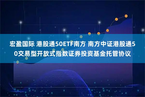 宏盈国际 港股通50ETF南方 南方中证港股通50交易型开放式指数证券投资基金托管协议