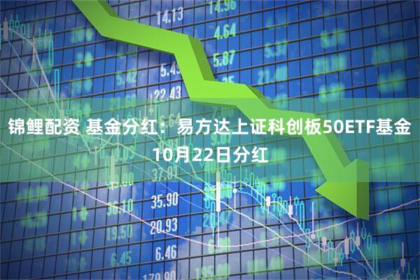 锦鲤配资 基金分红：易方达上证科创板50ETF基金10月22日分红