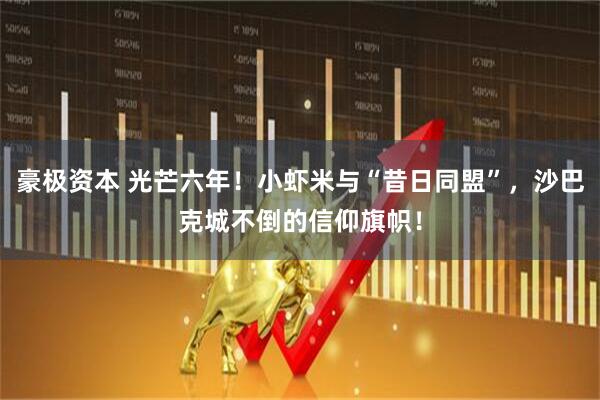 豪极资本 光芒六年！小虾米与“昔日同盟”，沙巴克城不倒的信仰旗帜！