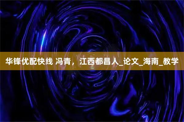 华锋优配快线 冯青，江西都昌人_论文_海南_教学