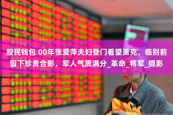 股民钱包 00年张爱萍夫妇登门看望萧克,临别前留下珍贵合影,军人气质满分_革命_将军_摄影