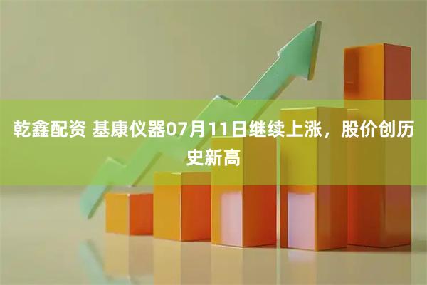 乾鑫配资 基康仪器07月11日继续上涨，股价创历史新高