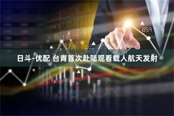 日斗-优配 台青首次赴陆观看载人航天发射