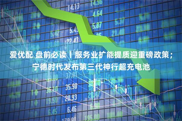 爱优配 盘前必读丨服务业扩能提质迎重磅政策；宁德时代发布第三代神行超充电池