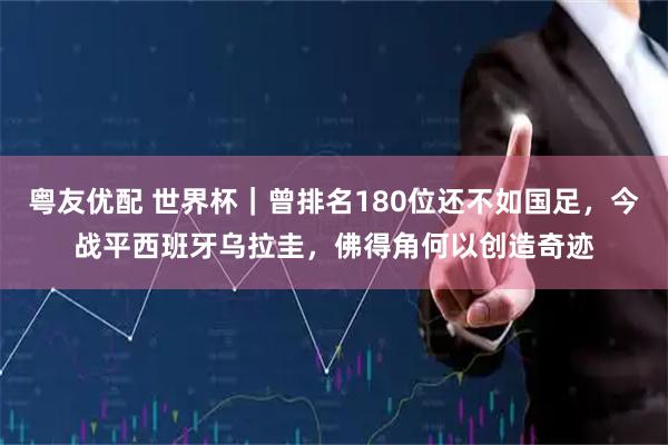 粤友优配 世界杯｜曾排名180位还不如国足，今战平西班牙乌拉圭，佛得角何以创造奇迹