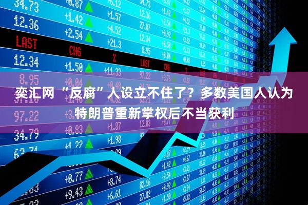 奕汇网 “反腐”人设立不住了？多数美国人认为特朗普重新掌权后不当获利