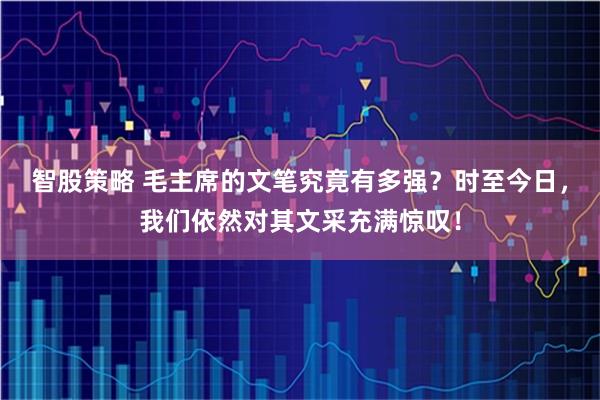 智股策略 毛主席的文笔究竟有多强？时至今日，我们依然对其文采充满惊叹！