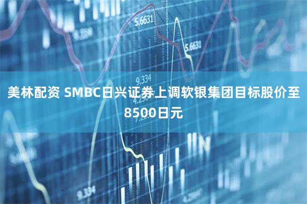 美林配资 SMBC日兴证券上调软银集团目标股价至8500日元