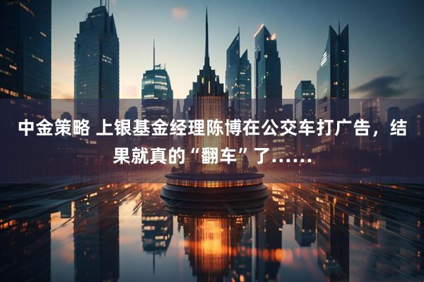 中金策略 上银基金经理陈博在公交车打广告，结果就真的“翻车”了……