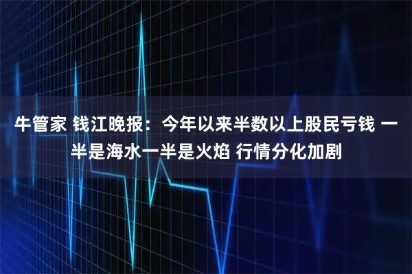 牛管家 钱江晚报：今年以来半数以上股民亏钱 一半是海水一半是火焰 行情分化加剧